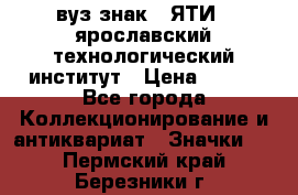 1.1) вуз знак : ЯТИ - ярославский технологический институт › Цена ­ 389 - Все города Коллекционирование и антиквариат » Значки   . Пермский край,Березники г.